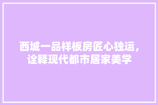 西城一品样板房匠心独运，诠释现代都市居家美学