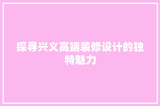 探寻兴义高端装修设计的独特魅力  第1张