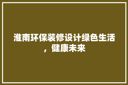 淮南环保装修设计绿色生活，健康未来