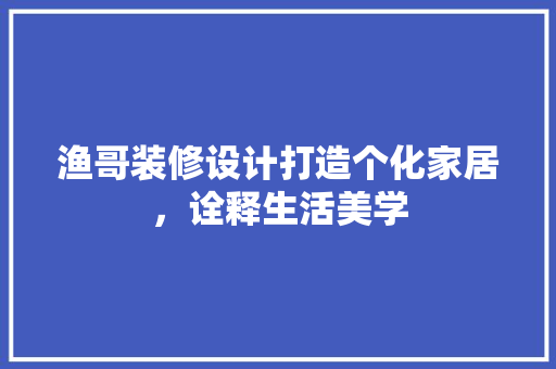 渔哥装修设计打造个化家居，诠释生活美学