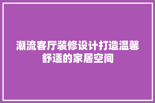 潮流客厅装修设计打造温馨舒适的家居空间  第1张