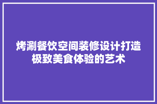 烤涮餐饮空间装修设计打造极致美食体验的艺术