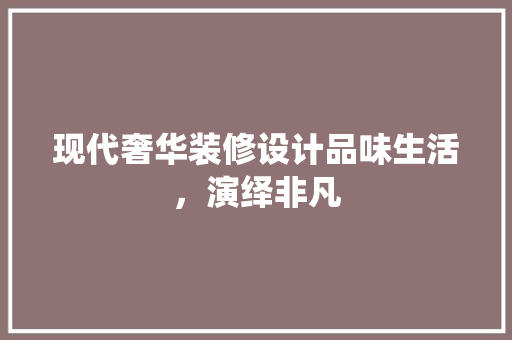 现代奢华装修设计品味生活，演绎非凡