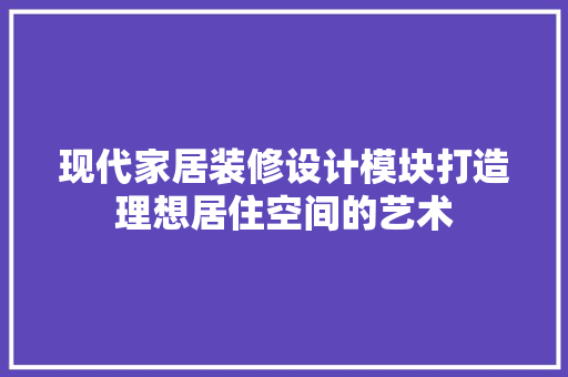 现代家居装修设计模块打造理想居住空间的艺术