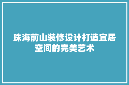 珠海前山装修设计打造宜居空间的完美艺术