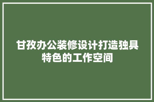甘孜办公装修设计打造独具特色的工作空间