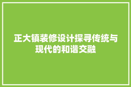 正大镇装修设计探寻传统与现代的和谐交融