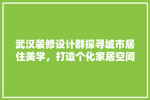 武汉装修设计群探寻城市居住美学，打造个化家居空间