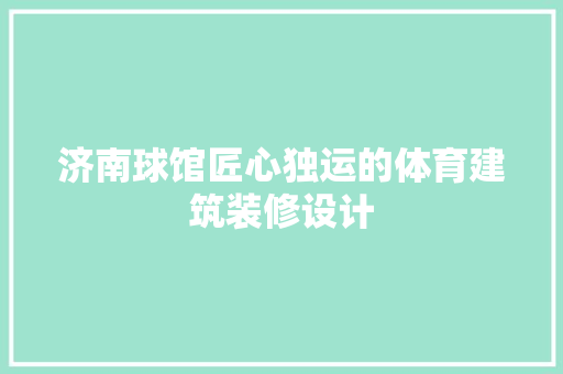 济南球馆匠心独运的体育建筑装修设计