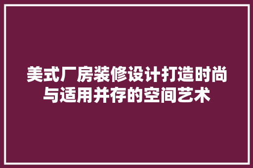 美式厂房装修设计打造时尚与适用并存的空间艺术