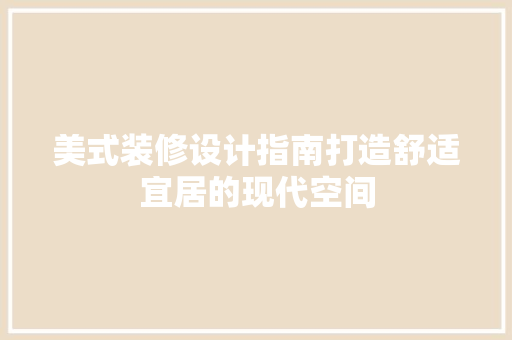 美式装修设计指南打造舒适宜居的现代空间
