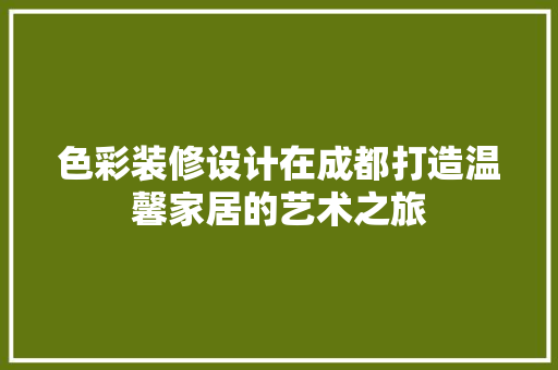 色彩装修设计在成都打造温馨家居的艺术之旅