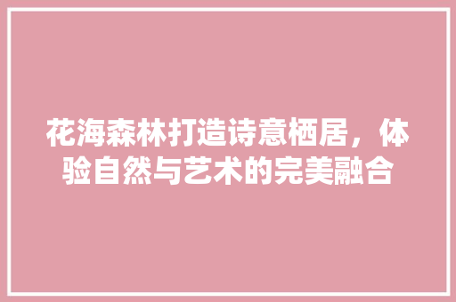 花海森林打造诗意栖居，体验自然与艺术的完美融合