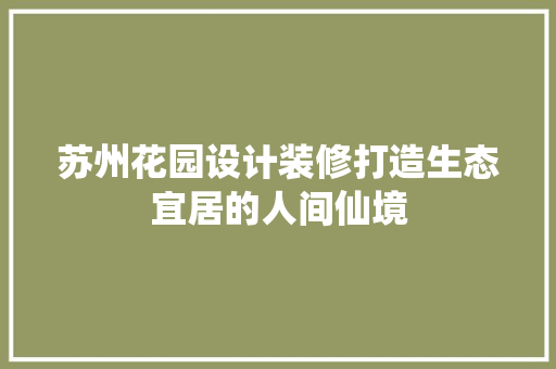 苏州花园设计装修打造生态宜居的人间仙境  第1张