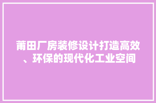 莆田厂房装修设计打造高效、环保的现代化工业空间