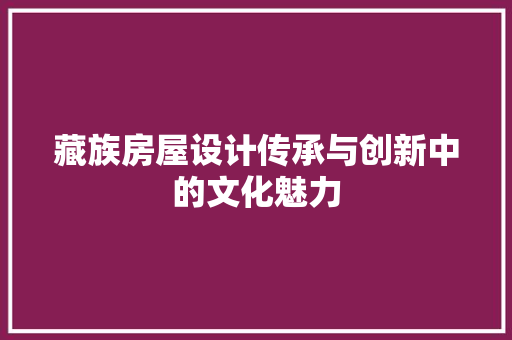藏族房屋设计传承与创新中的文化魅力