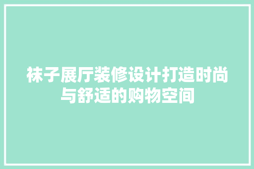 袜子展厅装修设计打造时尚与舒适的购物空间
