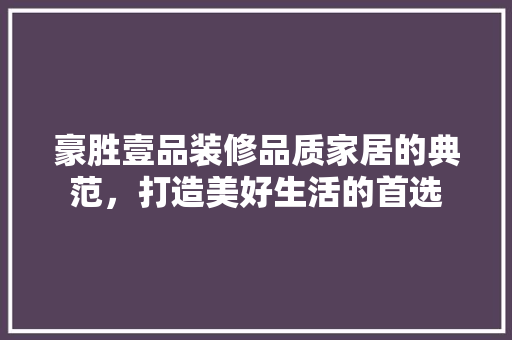 豪胜壹品装修品质家居的典范，打造美好生活的首选