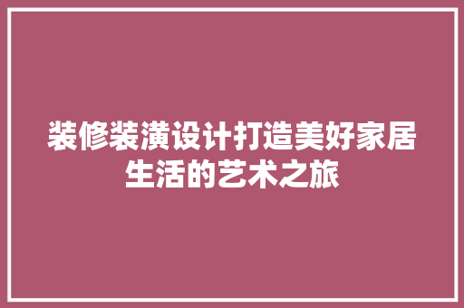 装修装潢设计打造美好家居生活的艺术之旅