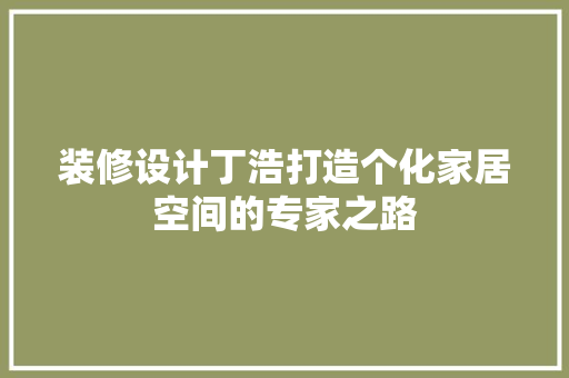 装修设计丁浩打造个化家居空间的专家之路
