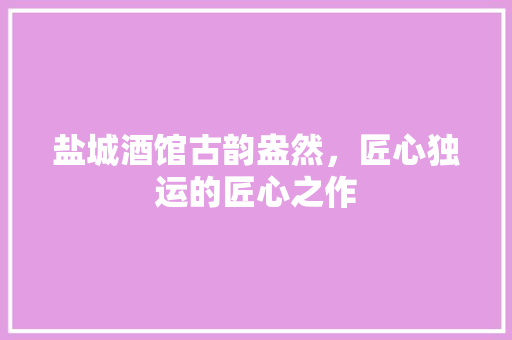 盐城酒馆古韵盎然，匠心独运的匠心之作