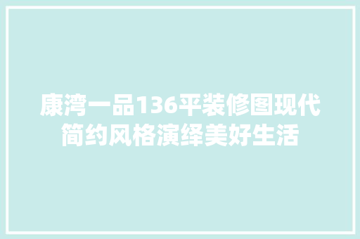 康湾一品136平装修图现代简约风格演绎美好生活