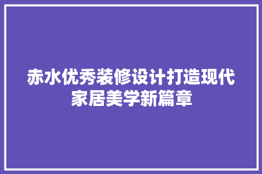 赤水优秀装修设计打造现代家居美学新篇章