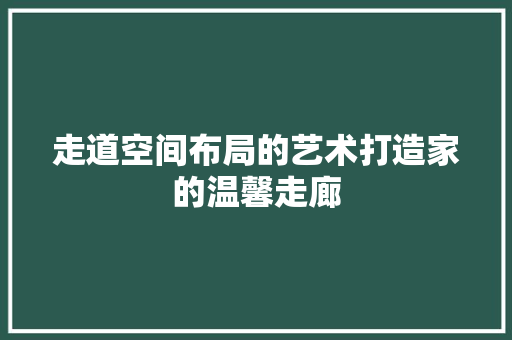 走道空间布局的艺术打造家的温馨走廊
