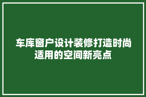 车库窗户设计装修打造时尚适用的空间新亮点