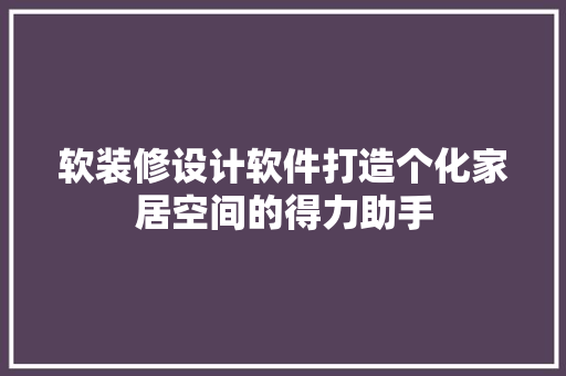 软装修设计软件打造个化家居空间的得力助手  第1张