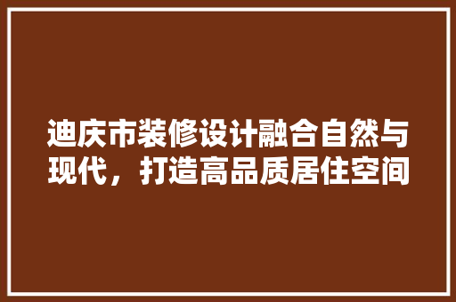 迪庆市装修设计融合自然与现代，打造高品质居住空间  第1张