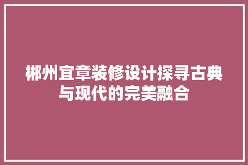 郴州宜章装修设计探寻古典与现代的完美融合