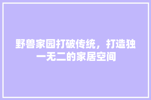 野兽家园打破传统，打造独一无二的家居空间