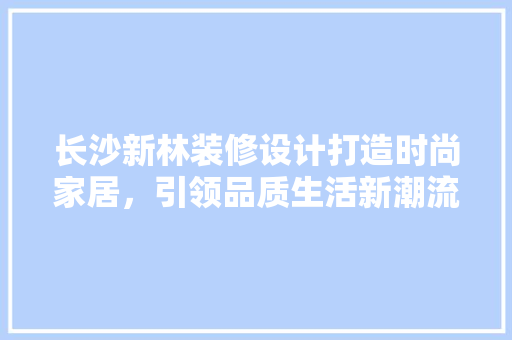 长沙新林装修设计打造时尚家居，引领品质生活新潮流