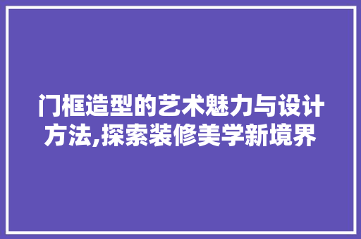 门框造型的艺术魅力与设计方法,探索装修美学新境界