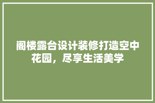 阁楼露台设计装修打造空中花园，尽享生活美学