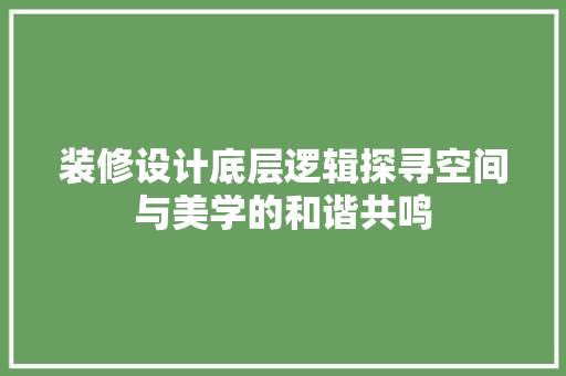 装修设计底层逻辑探寻空间与美学的和谐共鸣