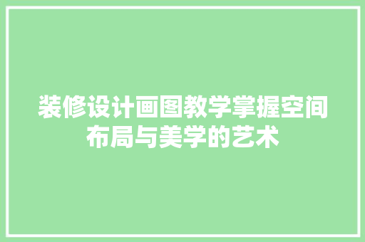 装修设计画图教学掌握空间布局与美学的艺术