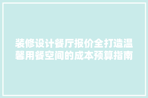 装修设计餐厅报价全打造温馨用餐空间的成本预算指南