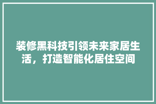 装修黑科技引领未来家居生活，打造智能化居住空间