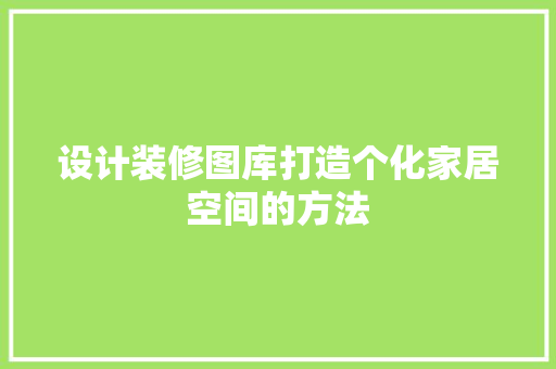设计装修图库打造个化家居空间的方法