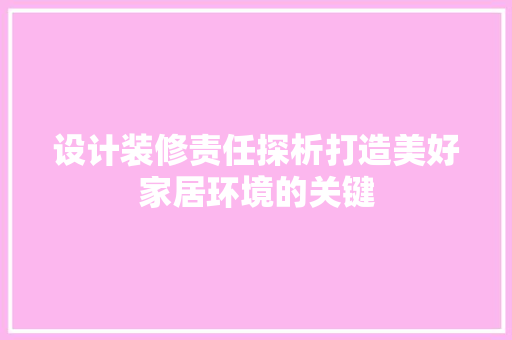 设计装修责任探析打造美好家居环境的关键