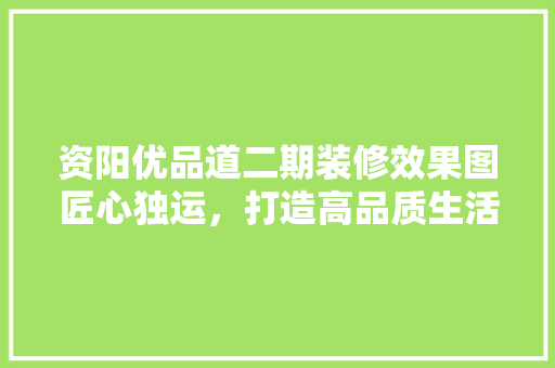 资阳优品道二期装修效果图匠心独运，打造高品质生活空间