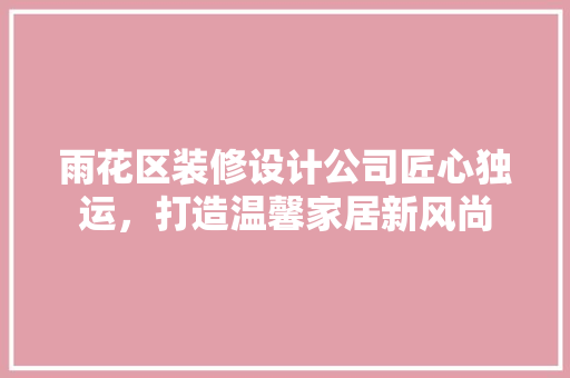雨花区装修设计公司匠心独运，打造温馨家居新风尚