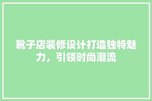 靴子店装修设计打造独特魅力，引领时尚潮流
