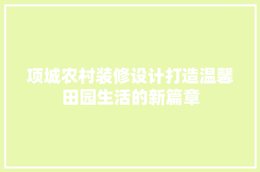 项城农村装修设计打造温馨田园生活的新篇章