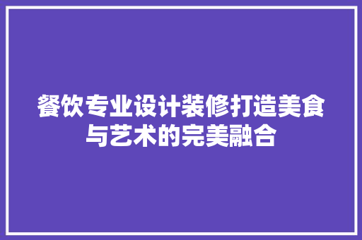 餐饮专业设计装修打造美食与艺术的完美融合