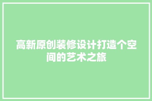 高新原创装修设计打造个空间的艺术之旅