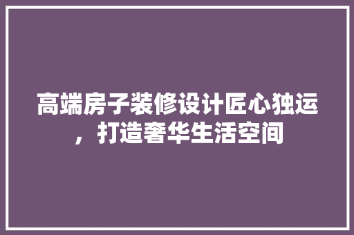 高端房子装修设计匠心独运，打造奢华生活空间