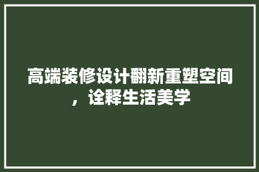 高端装修设计翻新重塑空间，诠释生活美学